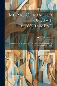 Moral Character Of Civil Government: Considered With Reference To The Political Institutions Of The United States, in Four Letters - Mcmaster, Gilbert