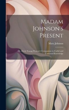 Cover Madam Johnson's Present: Or, Every Young Woman's Companion in Useful and Universal Knowledge