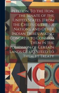 Petition. To the Hon. the Senate of the United States. [From the Chiefs of the Six Nations, and Other Indian Tribes, Asking Congress to Confirm Them i - Anonymous