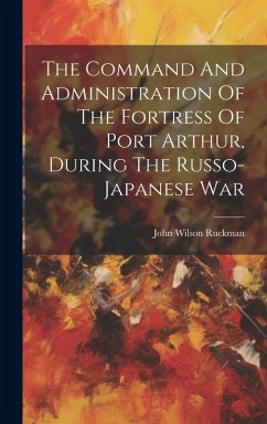 The Command And Administration Of The Fortress Of Port Arthur, During The Russo-japanese War - Ruckman, John Wilson