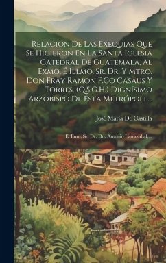 Relacion De Las Exequias Que Se Hicieron En La Santa Iglesia Catedral De Guatemala, Al Exmo. É Illmo. Sr. Dr. Y Mtro. Don Fray Ramon F.Co Casaus Y Tor - de Castilla, José María