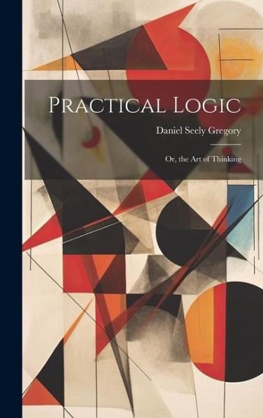Practical Logic: Or, the Art of Thinking Practical Logic: Or, the Art of Thinking