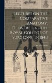 Lectures on the Comparative Anatomy, Delivered at the Royal College of Surgeons, in 1843