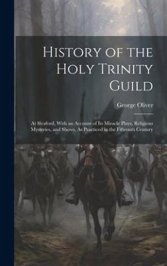 History of the Holy Trinity Guild: At Sleaford, With an Account of Its Miracle Plays, Religious Mysteries, and Shows, As Practiced in the Fifteenth Ce - Oliver, George