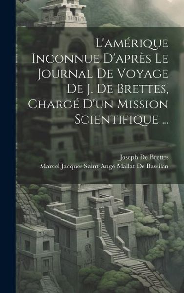 L'amérique Inconnue D'après Le Journal De Voyage De J. De Brettes, Chargé D'un Mission Scientifique ...