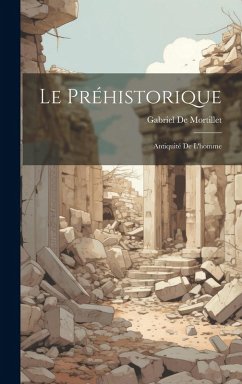 Le Préhistorique: Antiquité De L'homme - De Mortillet, Gabriel Le Préhistorique: Antiquité De L'homme - De Mortillet, Gabriel