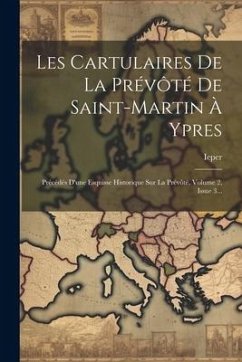 Les Cartulaires De La Prévôté De Saint-martin À Ypres: Précédés D'une Esquisse Historique Sur La Prévôté, Volume 2, Issue 3...