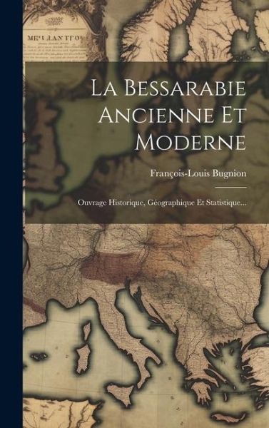La Bessarabie Ancienne Et Moderne: Ouvrage Historique, Géographique Et Statistique...