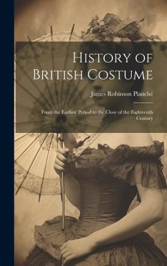 History of British Costume: From the Earliest Period to the Close of the Eighteenth Century - Planché, James Robinson