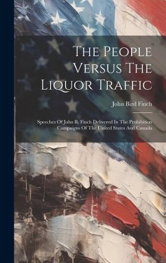 The People Versus The Liquor Traffic: Speeches Of John B. Finch Delivered In The Prohibition Campaigns Of The United States And Canada - Finch, John Bird