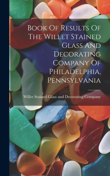Book Of Results Of The Willet Stained Glass And Decorating Company Of Philadelphia, Pennsylvania Book Of Results Of The Willet Stained Glass And Decorating Company Of Philadelphia, Pennsylvania