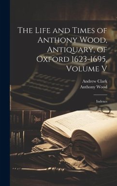 The Life and Times of Anthony Wood, Antiquary, of Oxford 1623-1695, Volume V: Indexes - Wood, Anthony; Clark, Andrew