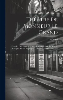 Théâtre De Monsieur Le Grand: L'usurier Gentilhomme. L'aveugle Clair-Voyant. Le Roy De Cocagne. Plutus. Belphegor. La Fleuve D'oubly. Cartouche - Grand, Le