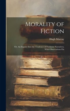 Morality of Fiction: Or, An Inquiry Into the Tendency of Fictitious Narratives, With Observations On - Murray, Hugh