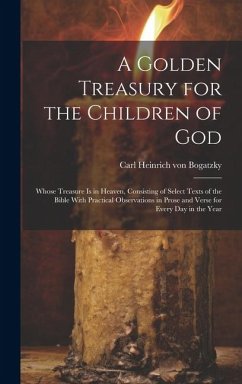 A Golden Treasury for the Children of God: Whose Treasure is in Heaven, Consisting of Select Texts of the Bible With Practical Observations in Prose a - Bogatzky, Carl Heinrich Von