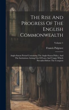 The Rise And Progress Of The English Commonwealth: Anglo-saxon Period Containing The Anglo-saxon Policy, And The Institutions Arising Out Of Laws And - Palgrave, Francis