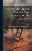 The Confederate States Ram Merrimac or Virginia: The History of her Plan and Construction, and her E