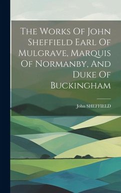 The Works Of John Sheffield Earl Of Mulgrave, Marquis Of Normanby, And Duke Of Buckingham - Sheffield, John