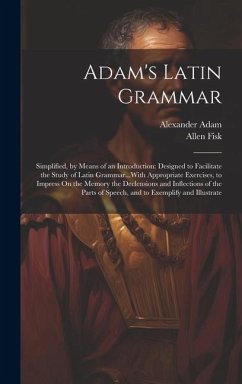 Adam's Latin Grammar: Simplified, by Means of an Introduction: Designed to Facilitate the Study of Latin Grammar...With Appropriate Exercise - Adam, Alexander; Fisk, Allen