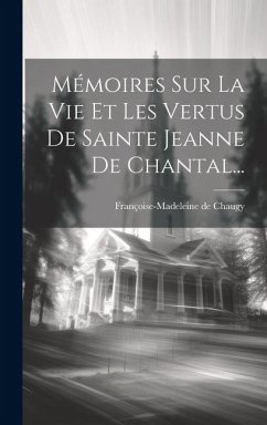 Mémoires Sur La Vie Et Les Vertus De Sainte Jeanne De Chantal... - Chaugy, Françoise-Madeleine de