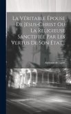 La Véritable Épouse De Jésus-christ Ou La Religieuse Sanctifiée Par Les Vertus De Son État... La Véritable Épouse De Jésus-christ Ou La Religieuse Sanctifiée Par Les Vertus De Son État...