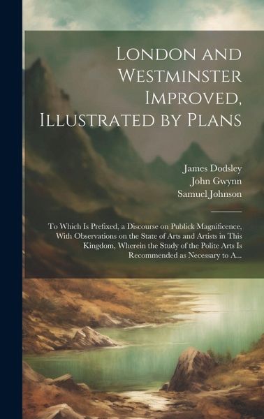 London and Westminster Improved, Illustrated by Plans: To Which is Prefixed, a Discourse on Publick Magnificence, With Observations on the State of Ar London and Westminster Improved, Illustrated by Plans: To Which is Prefixed, a Discourse on Publick Magnificence, With Observations on the State of Ar