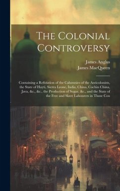 The Colonial Controversy: Containing a Refutation of the Calumnies of the Anticolonists, the State of Hayti, Sierra Leone, India, China, Cochin - Macqueen, James; Anglus, James