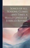 Songs of all Seasons, Climes and Times, a Motley Jingle of Jumbled Rhymes Songs of all Seasons, Climes and Times, a Motley Jingle of Jumbled Rhymes