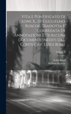 Vita e pontificato di Leone X., di Guglielmo Roscoe. Tradotta e corredata di annotazioni e di alcuni documenti inediti dal conte cav. Luigi Bossi; Vol - Roscoe, William; Bossi, Luigi