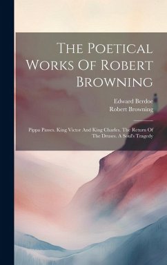 The Poetical Works Of Robert Browning: Pippa Passes. King Victor And King Charles. The Return Of The Druses. A Soul's Tragedy - Browning, Robert; Berdoe, Edward