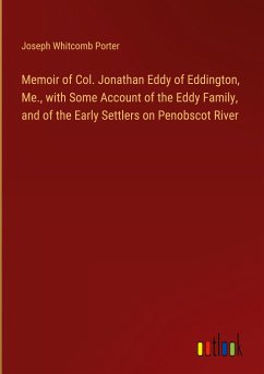 Memoir of Col. Jonathan Eddy of Eddington, Me., with Some Account of the Eddy Family, and of the Early Settlers on Penobscot River