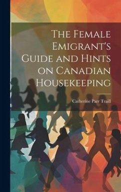 The Female Emigrant's Guide and Hints on Canadian Housekeeping - Traill, Catherine Parr