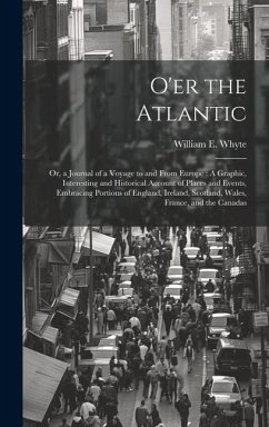 O'er the Atlantic: Or, a Journal of a Voyage to and From Europe: A Graphic, Interesting and Historical Account of Places and Events, Embr - Whyte, William E.