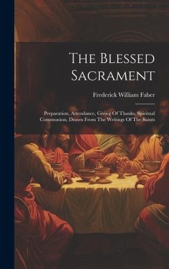 The Blessed Sacrament: Preparation, Attendance, Giving Of Thanks, Spiritual Communion, Drawn From The Writings Of The Saints - Faber, Frederick William