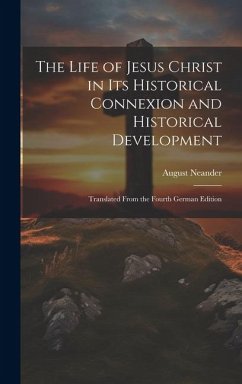 The Life of Jesus Christ in Its Historical Connexion and Historical Development: Translated From the Fourth German Edition - Neander, August