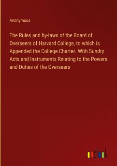 The Rules and by-laws of the Board of Overseers of Harvard College, to which is Appended the College Charter. With Sundry Acts and Instruments Relating to the Powers and Duties of the Overseers - Anonymous