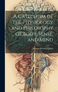 A Catechism of the Physiology and Philosophy of Body, Sense, and Mind - Jones, Thomas Wharton