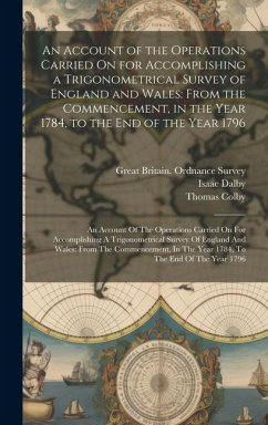 An Account of the Operations Carried On for Accomplishing a Trigonometrical Survey of England and Wales: From the Commencement, in the Year 1784, to t - Mudge, William; Dalby, Isaac; Colby, Thomas
