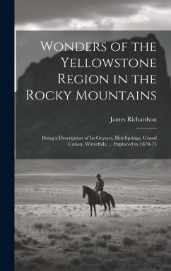 Wonders of the Yellowstone Region in the Rocky Mountains: Being a Description of Its Geysers, Hot-Springs, Grand Cañon, Waterfalls, ... Explored in 18 - Richardson, James