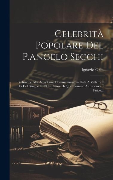 Celebrità Popolare Del P.angelo Secchi: Prolusione Alla Accademia Commemorativa Data A Velletri Il 15 Del Giugno 1879 In Onore Di Quel Sommo Astronomo Celebrità Popolare Del P.angelo Secchi: Prolusione Alla Accademia Commemorativa Data A Velletri Il 15 Del Giugno 1879 In Onore Di Quel Sommo Astronomo