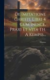 De Imitatione Christi, Libri 4 Cum Indice, Praxi Et Vita Th. A Kempis... De Imitatione Christi, Libri 4 Cum Indice, Praxi Et Vita Th. A Kempis...