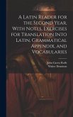 A Latin Reader for the Second Year, With Notes, Exercises for Translation Into Latin, Grammatical Appendix, and Vocabularies