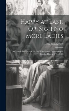 Cover Happy at Last; Or, Sigh No More Ladies: A Comedy in Five Acts, As Performed at the Theatre-Royal, Kendal, March 13Th, 1805
