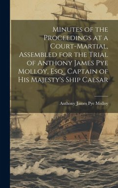 Minutes of the Proceedings at a Court-Martial, Assembled for the Trial of Anthony James Pye Molloy, Esq., Captain of His Majesty's Ship Caesar - Molloy, Anthony James Pye