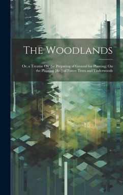 The Woodlands: Or, a Treatise On the Preparing of Ground for Planting; On the Planting [&c.] of Forest Trees and Underwoods - Anonymous