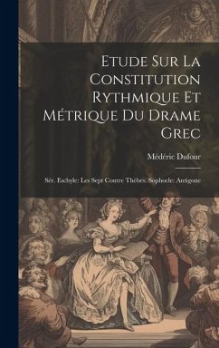 Etude Sur La Constitution Rythmique Et Métrique Du Drame Grec: Sér. Eschyle: Les Sept Contre Thèbes. Sophocle: Antigone - Dufour, Médéric