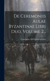 De Ceremoniis Aulae Byzantinae Libri Duo, Volume 2...