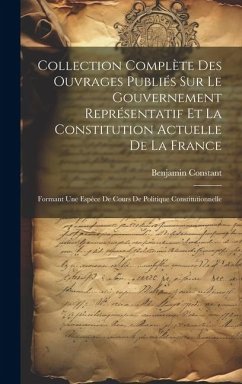 Collection Complète Des Ouvrages Publiés Sur Le Gouvernement Représentatif Et La Constitution Actuelle De La France: Formant Une Espèce De Cours De Po - Constant, Benjamin