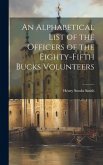 An Alphabetical List of the Officers of the Eighty-Fifth Bucks Volunteers An Alphabetical List of the Officers of the Eighty-Fifth Bucks Volunteers