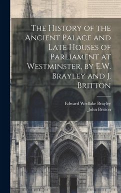 The History of the Ancient Palace and Late Houses of Parliament at Westminster, by E.W. Brayley and J. Britton - Britton, John; Brayley, Edward Wedlake